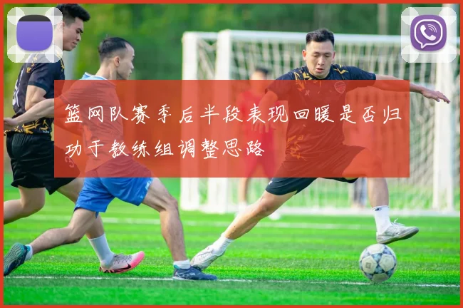 篮网队赛季后半段表现回暖是否归功于教练组调整思路