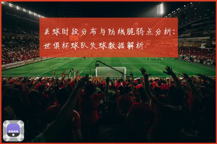丢球时段分布与防线脆弱点分析：世俱杯球队失球数据解析