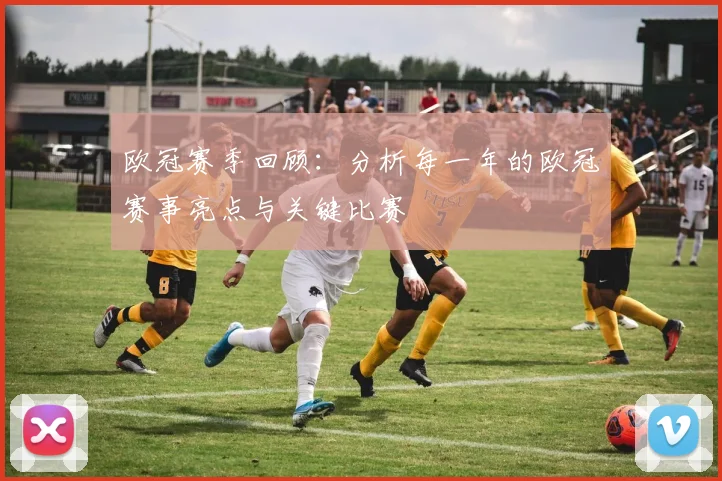 欧冠赛季回顾：分析每一年的欧冠赛事亮点与关键比赛