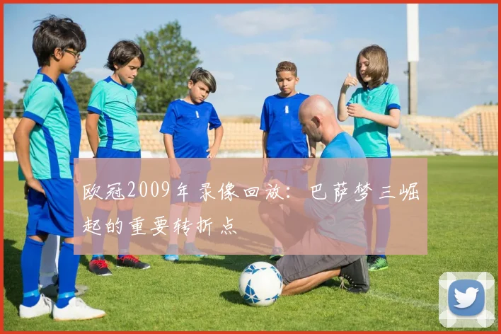 欧冠2009年录像回放:巴萨梦三崛起的重要转折点