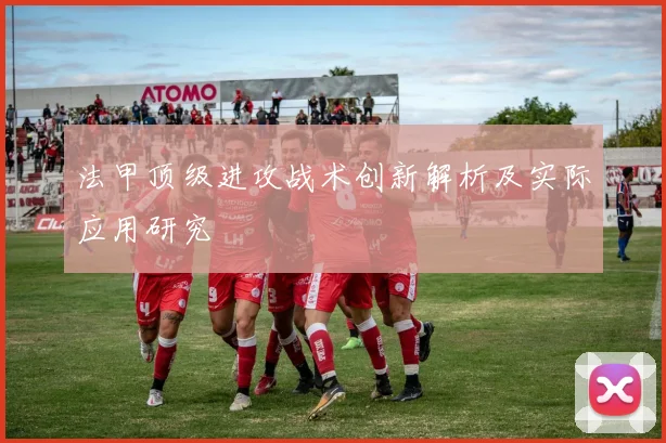 法甲顶级进攻战术创新解析及实际应用研究