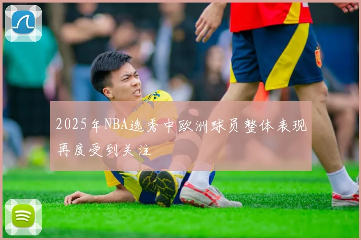2025年NBA选秀中欧洲球员整体表现再度受到关注