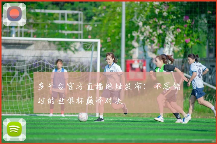 多平台官方直播地址发布：不容错过的世俱杯巅峰对决