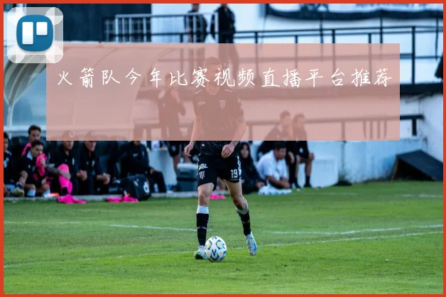火箭队今年比赛视频直播平台推荐