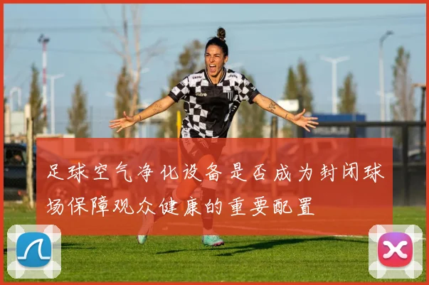 足球空气净化设备是否成为封闭球场保障观众健康的重要配置