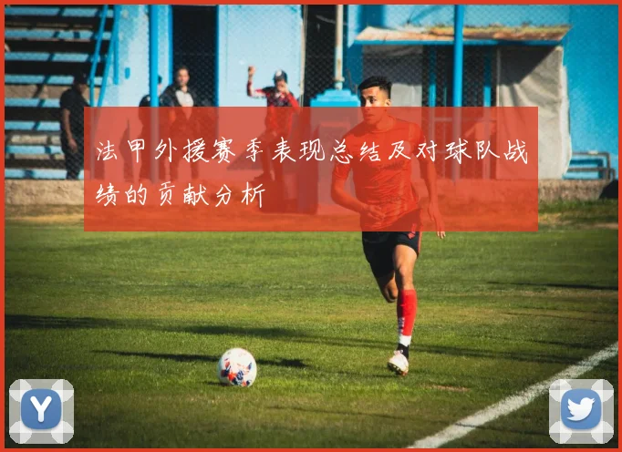 法甲外援赛季表现总结及对球队战绩的贡献分析