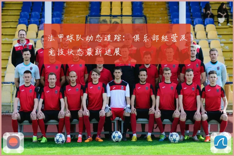 法甲球队动态追踪:俱乐部经营及竞技状态最新进展