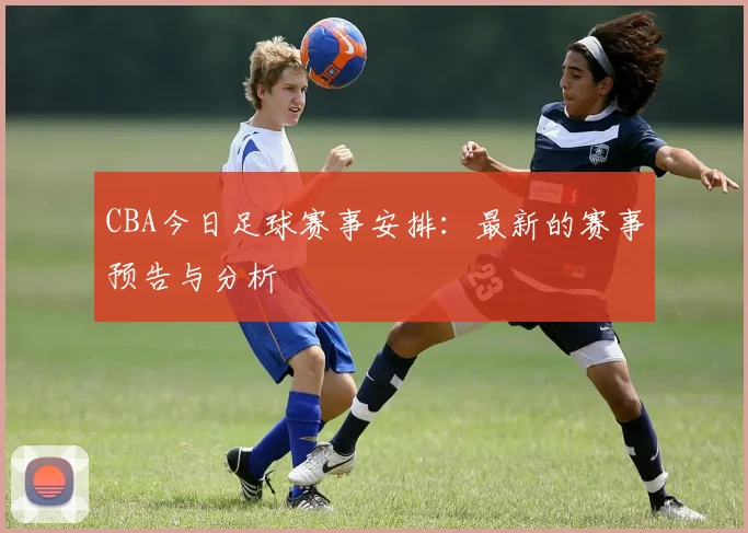 CBA今日足球赛事安排:最新的赛事预告与分析