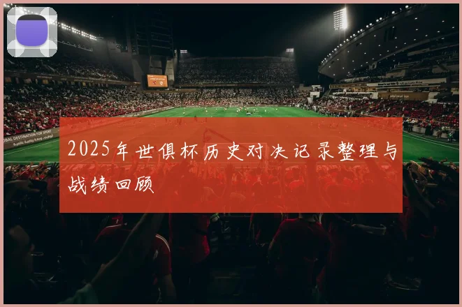 2025年世俱杯历史对决记录整理与战绩回顾